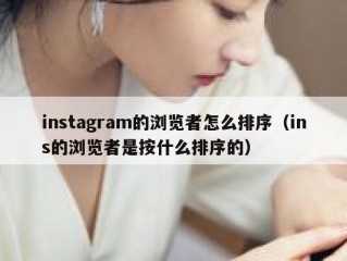 instagram的浏览者怎么排序（ins的浏览者是按什么排序的）