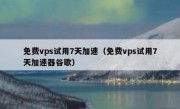 免费vps试用7天加速（免费vps试用7天加速器谷歌）