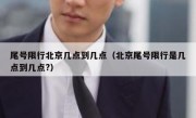 尾号限行北京几点到几点（北京尾号限行是几点到几点?）