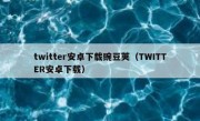 twitter安卓下载豌豆荚（TWITTER安卓下载）