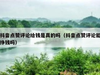 抖音点赞评论给钱是真的吗（抖音点赞评论能挣钱吗）