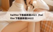 twitter下载最新版2023（twitter下载最新版2022）
