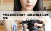 如何注册国外版抖音号（国外版抖音怎么注册账号）