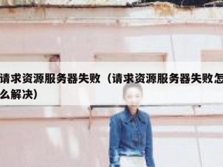 请求资源服务器失败（请求资源服务器失败怎么解决）