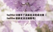 twitter注册不了目前无法完成注册（twitter目前无法注册账号）