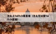 怎么上twitch看直播（怎么可以看twitch直播）