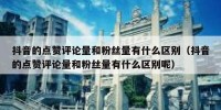 抖音的点赞评论量和粉丝量有什么区别（抖音的点赞评论量和粉丝量有什么区别呢）