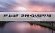 派币怎么登录?（派币商城怎么用派币买东西）