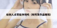 给别人点赞能挣钱吗（如何发作品赚钱）
