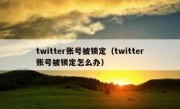 twitter账号被锁定（twitter账号被锁定怎么办）