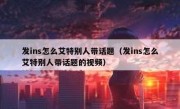 发ins怎么艾特别人带话题（发ins怎么艾特别人带话题的视频）