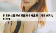 抖音粉丝量跟点赞量哪个更重要（抖音点赞比粉丝多）