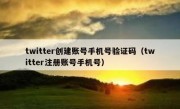twitter创建账号手机号验证码（twitter注册账号手机号）