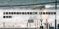 云服务器数据存储在哪里打开（云服务器在哪里找到）