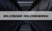 推特上好看的画师（推特上好看的画师是谁）