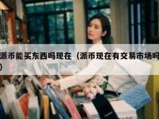 派币能买东西吗现在（派币现在有交易市场吗）