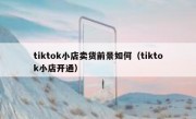 tiktok小店卖货前景如何（tiktok小店开通）
