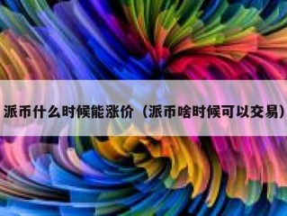派币什么时候能涨价（派币啥时候可以交易）