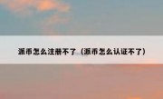 派币怎么注册不了（派币怎么认证不了）