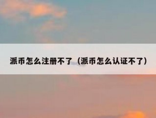 派币怎么注册不了（派币怎么认证不了）