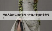 外国人怎么认证抖音号（外国人申请抖音账号）