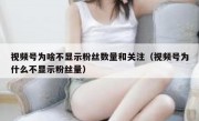 视频号为啥不显示粉丝数量和关注（视频号为什么不显示粉丝量）