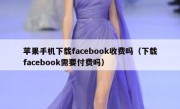 苹果手机下载facebook收费吗（下载facebook需要付费吗）
