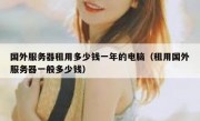 国外服务器租用多少钱一年的电脑（租用国外服务器一般多少钱）
