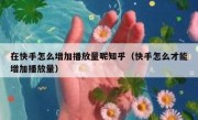 在快手怎么增加播放量呢知乎（快手怎么才能增加播放量）