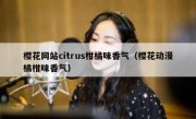 樱花网站citrus柑橘味香气（樱花动漫橘柑味香气）