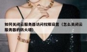 如何关闭云服务器访问权限设置（怎么关闭云服务器的防火墙）