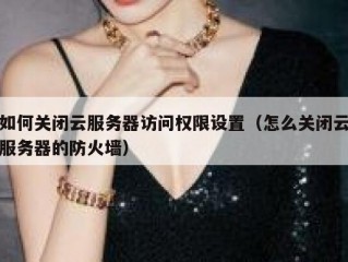 如何关闭云服务器访问权限设置（怎么关闭云服务器的防火墙）