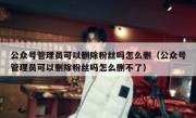 公众号管理员可以删除粉丝吗怎么删（公众号管理员可以删除粉丝吗怎么删不了）