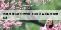 怎么增加抖音粉丝数量（抖音怎么可以增加粉丝）