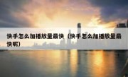 快手怎么加播放量最快（快手怎么加播放量最快呢）