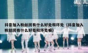 抖音加入粉丝团有什么好处和坏处（抖音加入粉丝团有什么好处和坏处嘛）