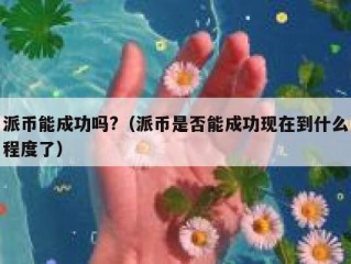派币能成功吗?（派币是否能成功现在到什么程度了）