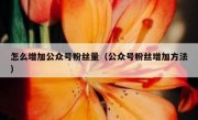 怎么增加公众号粉丝量（公众号粉丝增加方法）