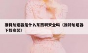 推特加速器是什么东西啊安全吗（推特加速器下载安装）