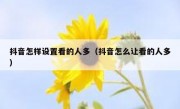 抖音怎样设置看的人多（抖音怎么让看的人多）