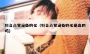 抖音点赞设备购买（抖音点赞设备购买是真的吗）