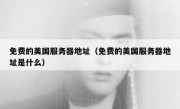 免费的美国服务器地址（免费的美国服务器地址是什么）