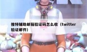 推特辅助邮箱验证码怎么收（twitter验证邮件）