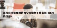 派币注册流程图片大全高清版下载安装（派币的注册）