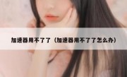 加速器用不了了（加速器用不了了怎么办）