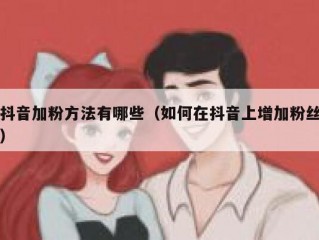 抖音加粉方法有哪些（如何在抖音上增加粉丝）