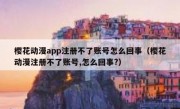 樱花动漫app注册不了账号怎么回事（樱花动漫注册不了账号,怎么回事?）