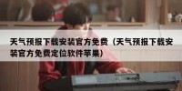 天气预报下载安装官方免费（天气预报下载安装官方免费定位软件苹果）