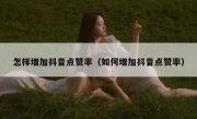 怎样增加抖音点赞率（如何增加抖音点赞率）