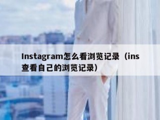 Instagram怎么看浏览记录（ins查看自己的浏览记录）